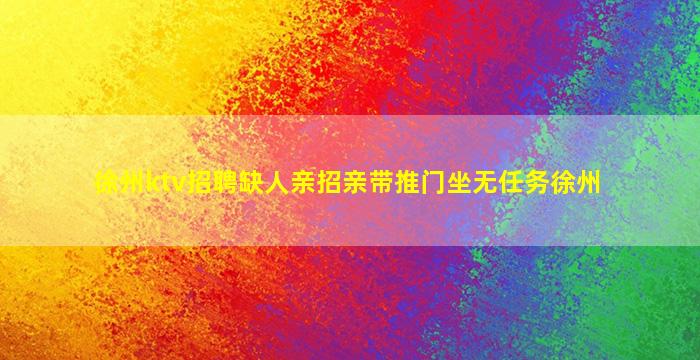 徐州ktv招聘缺人亲招亲带推门坐无任务徐州
